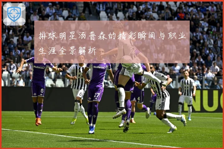排球明星汤普森的精彩瞬间与职业生涯全景解析