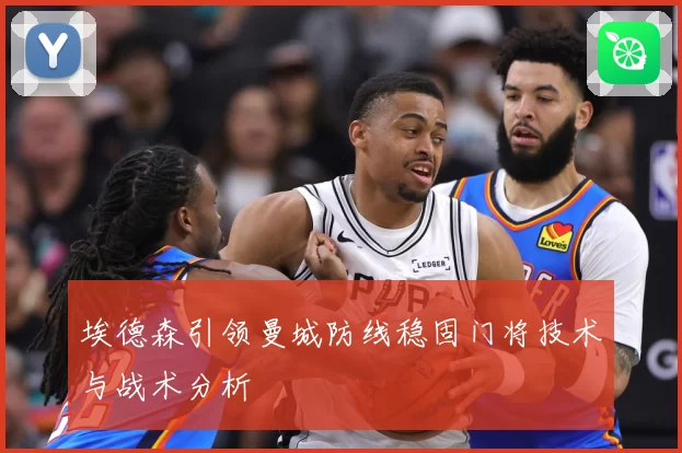 埃德森引领曼城防线稳固门将技术与战术分析