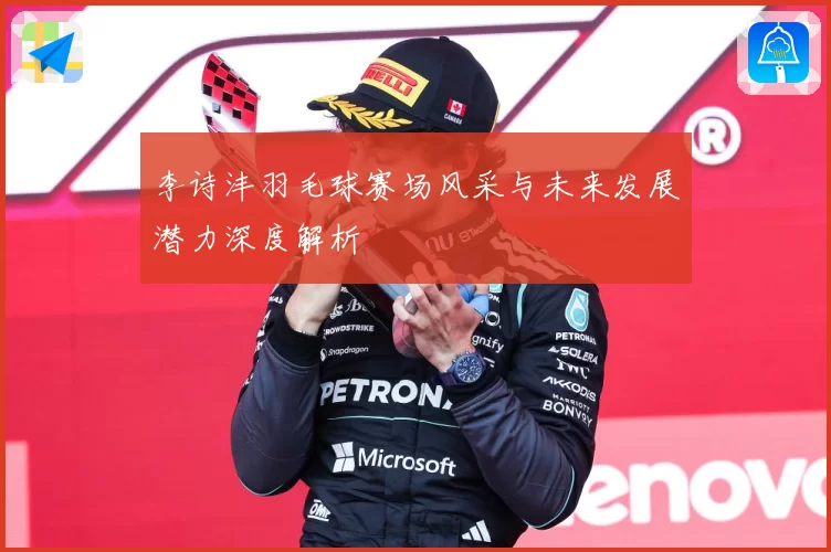 李诗沣羽毛球赛场风采与未来发展潜力深度解析