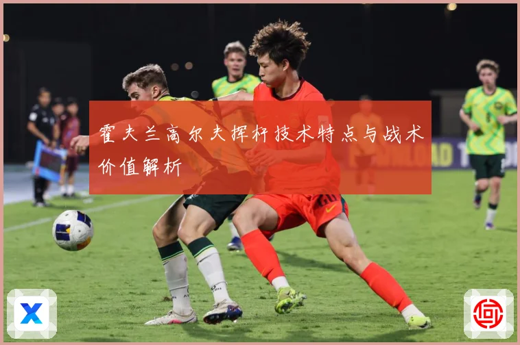 霍夫兰高尔夫挥杆技术特点与战术价值解析