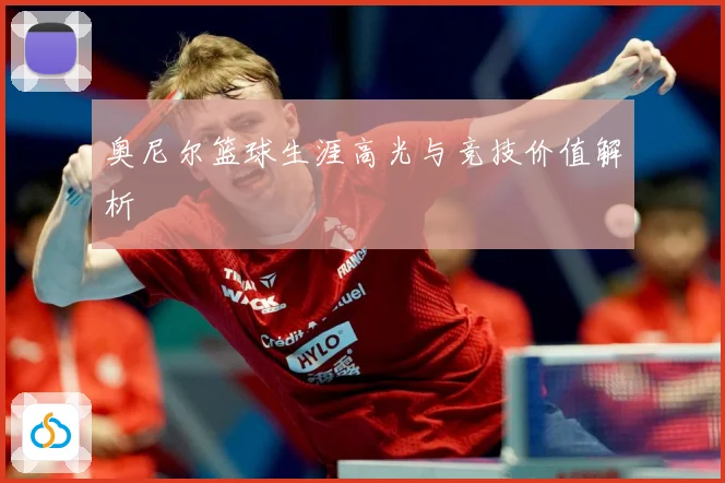 奥尼尔篮球生涯高光与竞技价值解析