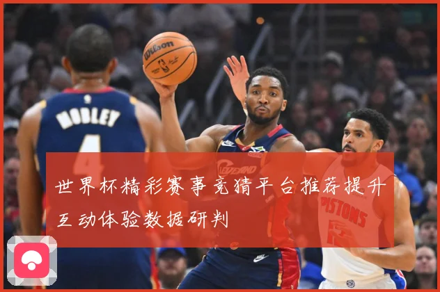 世界杯精彩赛事竞猜平台推荐提升互动体验数据研判
