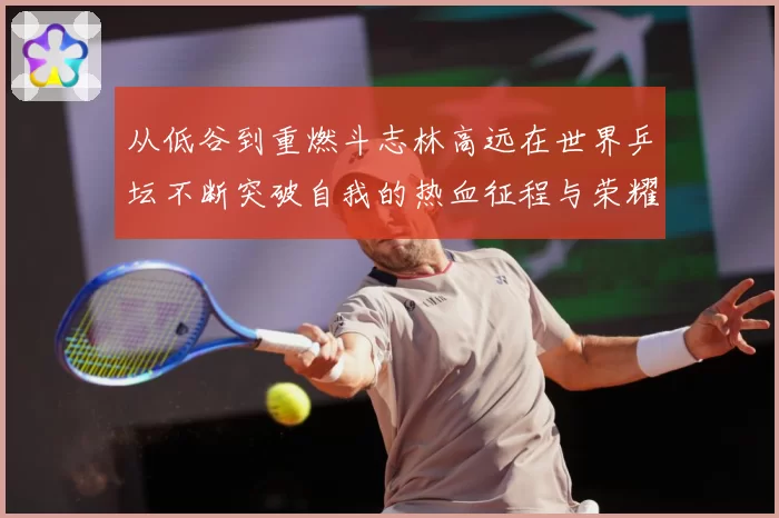 从低谷到重燃斗志林高远在世界乒坛不断突破自我的热血征程与荣耀梦想
