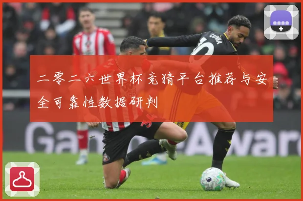 二零二六世界杯竞猜平台推荐与安全可靠性数据研判