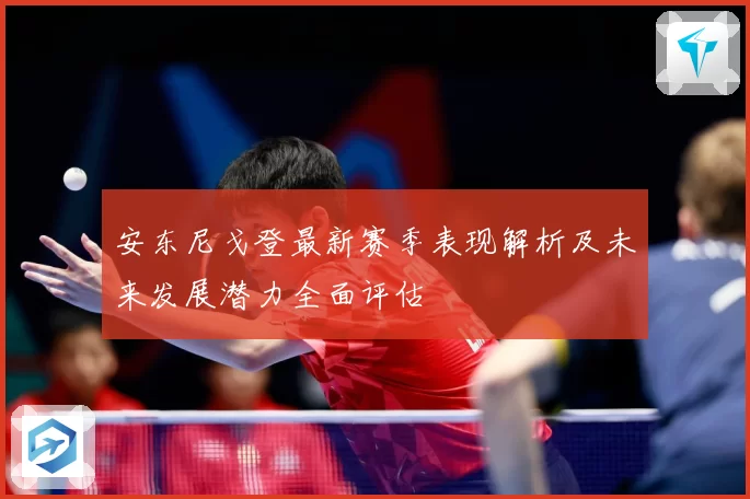 安东尼戈登最新赛季表现解析及未来发展潜力全面评估