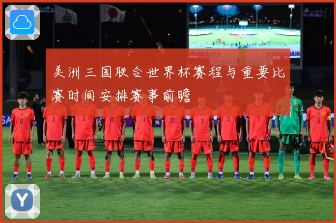 美洲三国联合世界杯赛程与重要比赛时间安排赛事前瞻