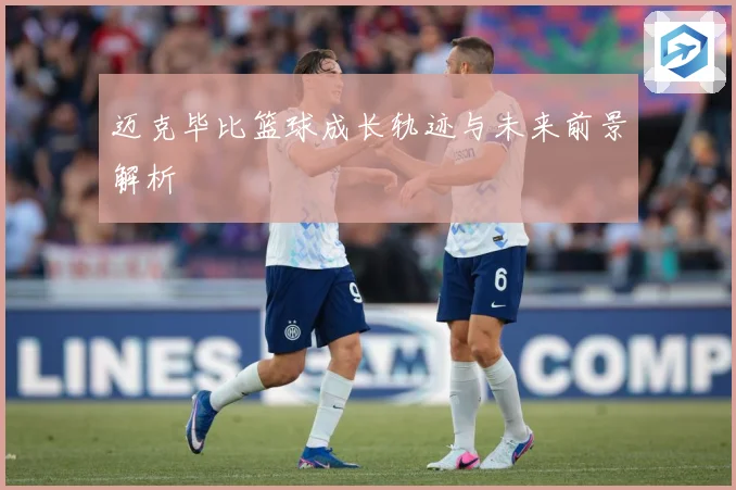 迈克毕比篮球成长轨迹与未来前景解析