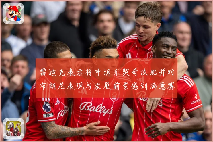 雷迪克表示将申诉东契奇技犯并对布朗尼表现与发展前景感到满意赛场复盘