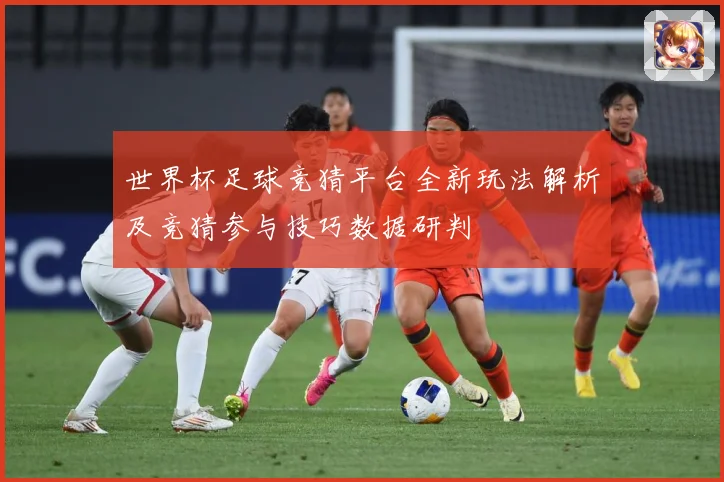 世界杯足球竞猜平台全新玩法解析及竞猜参与技巧数据研判
