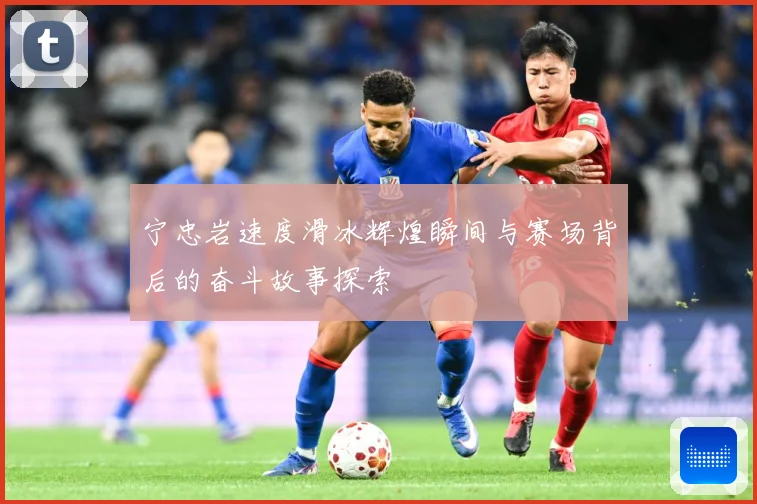 宁忠岩速度滑冰辉煌瞬间与赛场背后的奋斗故事探索