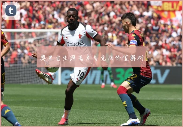 奥里吉生涯高光与竞技价值解析