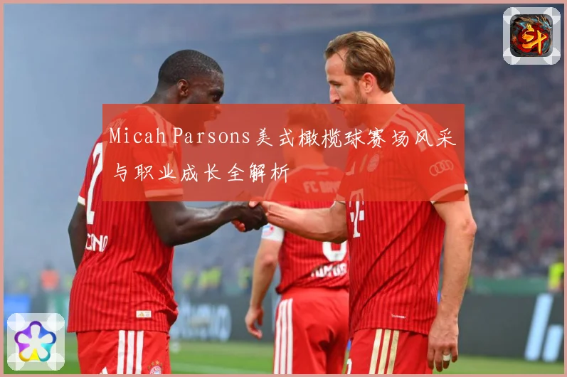 Micah Parsons美式橄榄球赛场风采与职业成长全解析