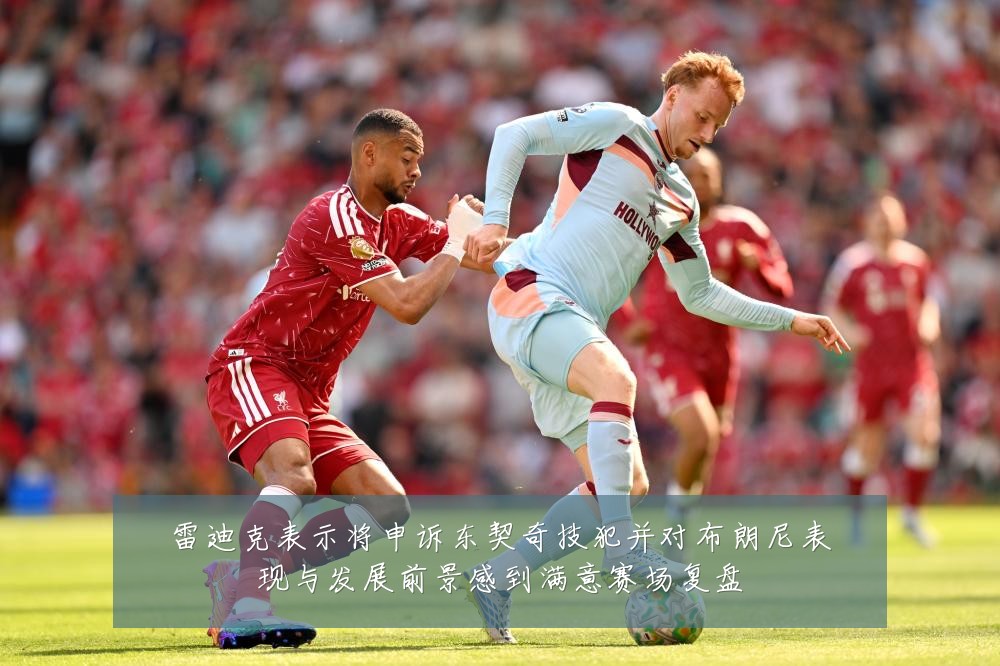 雷迪克表示将申诉东契奇技犯并对布朗尼表现与发展前景感到满意赛场复盘