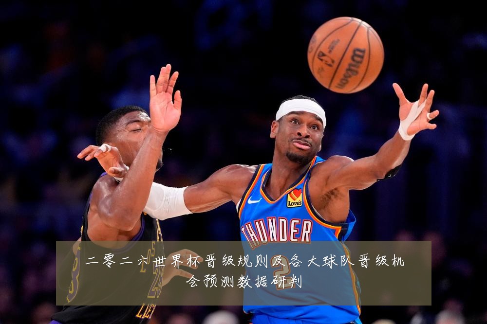 二零二六世界杯晋级规则及各大球队晋级机会预测数据研判