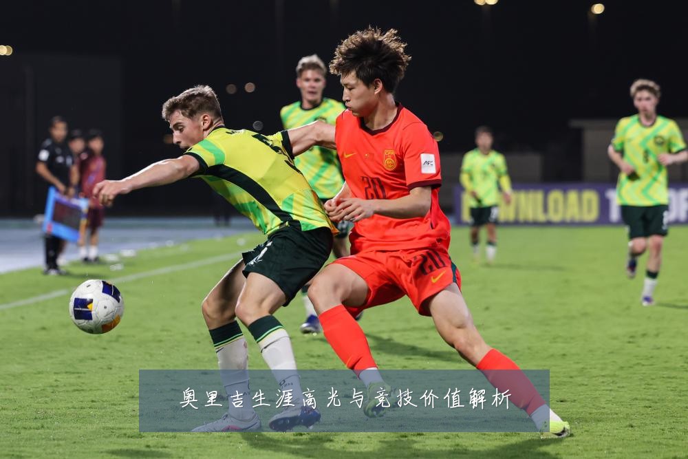 奥里吉生涯高光与竞技价值解析