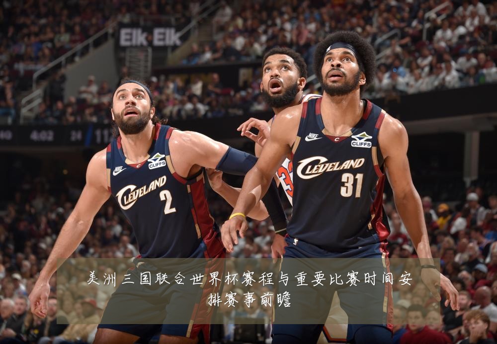 美洲三国联合世界杯赛程与重要比赛时间安排赛事前瞻